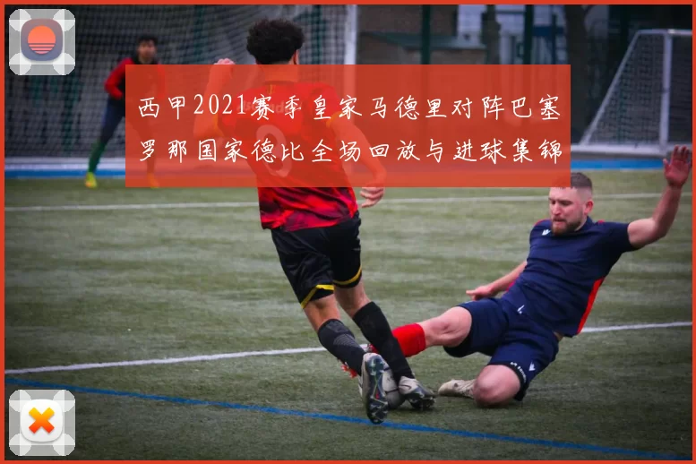 西甲2021赛季皇家马德里对阵巴塞罗那国家德比全场回放与进球集锦