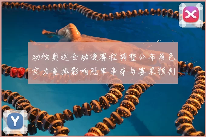 动物奥运会动漫赛程调整公布角色实力重排影响冠军争夺与赛果预判