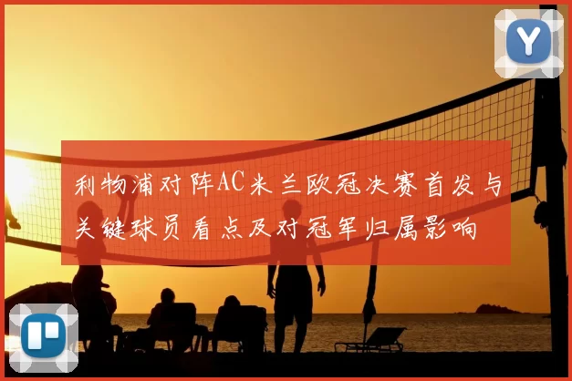 利物浦对阵AC米兰欧冠决赛首发与关键球员看点及对冠军归属影响