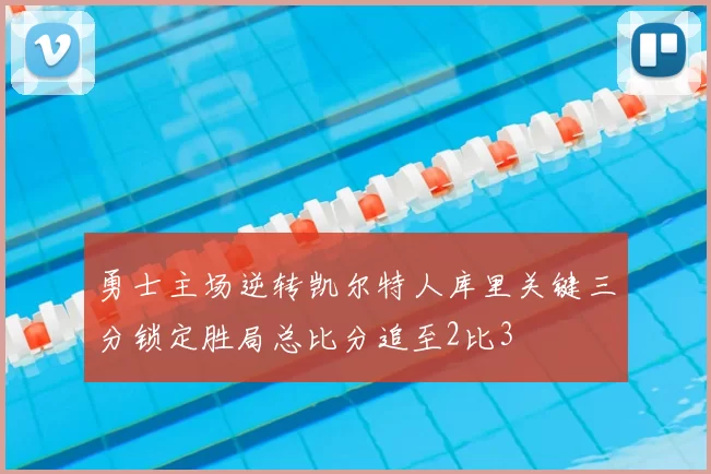 勇士主场逆转凯尔特人库里关键三分锁定胜局总比分追至2比3