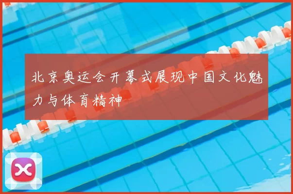 北京奥运会开幕式展现中国文化魅力与体育精神