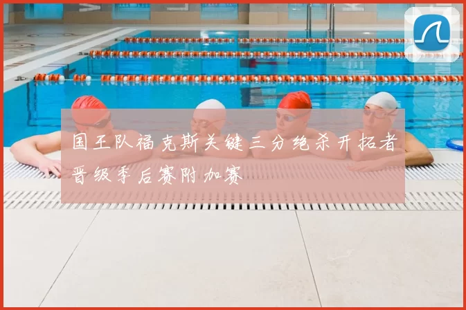 国王队福克斯关键三分绝杀开拓者晋级季后赛附加赛