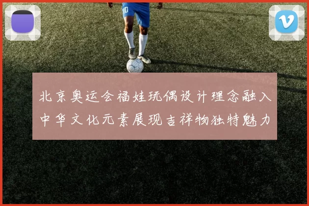 北京奥运会福娃玩偶设计理念融入中华文化元素展现吉祥物独特魅力
