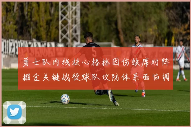 勇士队内线核心格林因伤缺席对阵掘金关键战役球队攻防体系面临调整