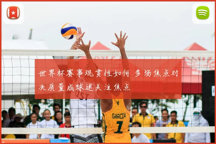 世界杯赛事观赏性如何 多场焦点对决质量成球迷关注焦点