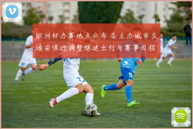 欧洲杯办赛地点公布 各主办城市交通安保迎调整球迷出行与赛事日程受影响