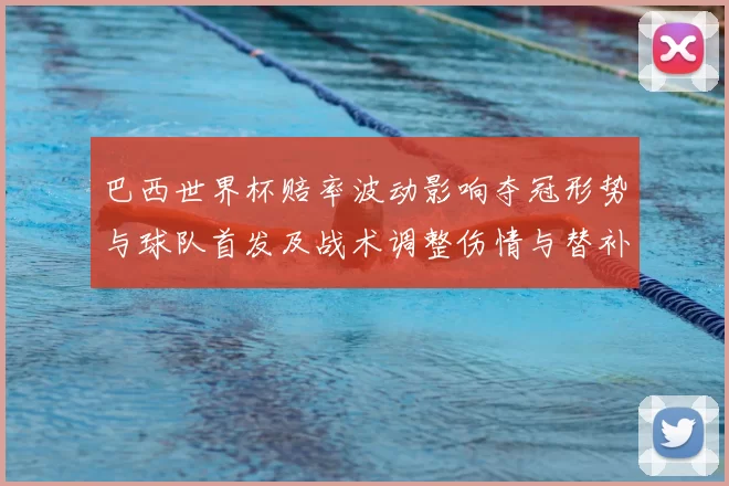 巴西世界杯赔率波动影响夺冠形势与球队首发及战术调整伤情与替补选择