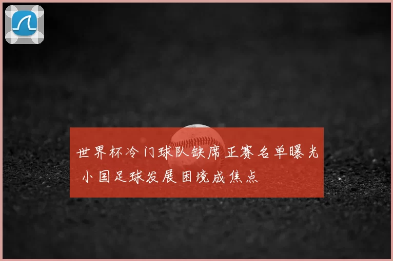 世界杯冷门球队缺席正赛名单曝光 小国足球发展困境成焦点