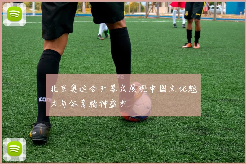 北京奥运会开幕式展现中国文化魅力与体育精神盛典