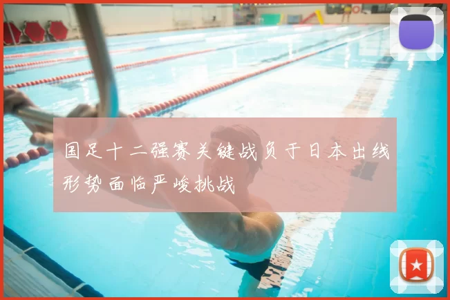 国足十二强赛关键战负于日本出线形势面临严峻挑战