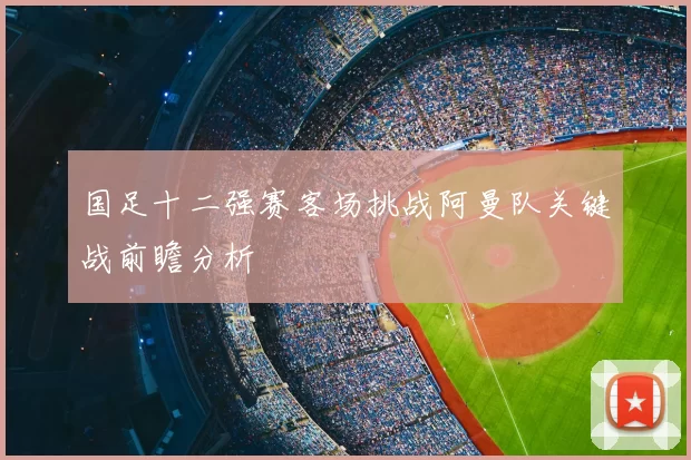 国足十二强赛客场挑战阿曼队关键战前瞻分析