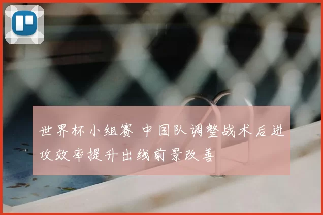 世界杯小组赛 中国队调整战术后进攻效率提升出线前景改善