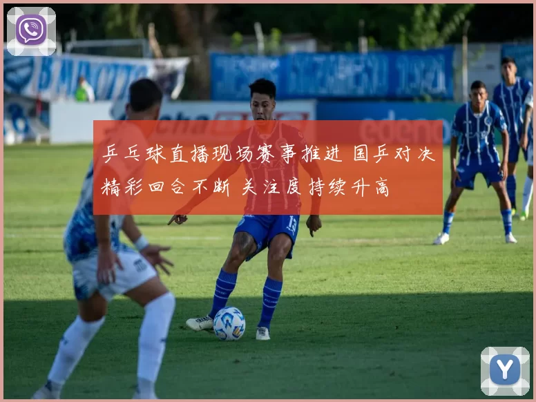 乒乓球直播现场赛事推进 国乒对决精彩回合不断 关注度持续升高