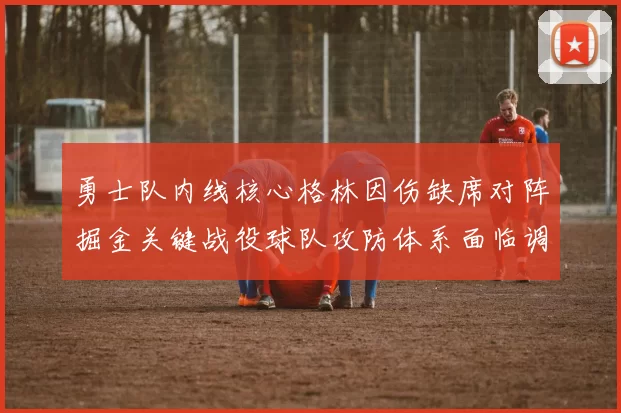 勇士队内线核心格林因伤缺席对阵掘金关键战役球队攻防体系面临调整