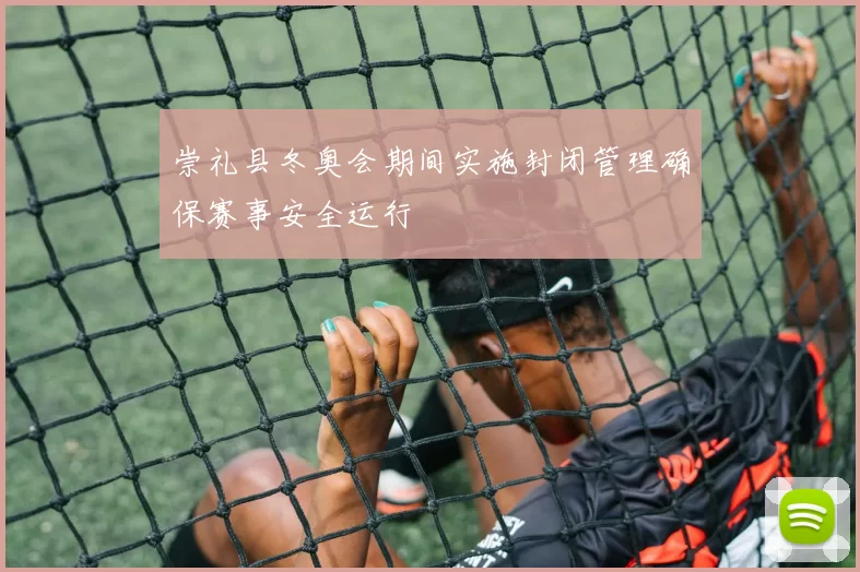 崇礼县冬奥会期间实施封闭管理确保赛事安全运行