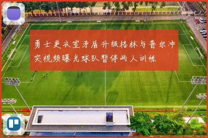 勇士更衣室矛盾升级格林与普尔冲突视频曝光球队暂停两人训练