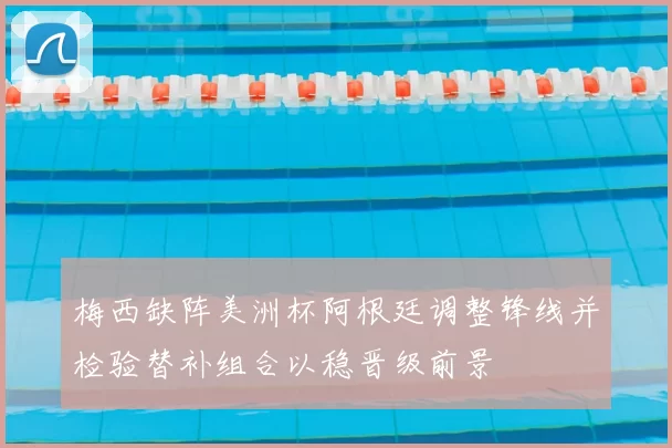 梅西缺阵美洲杯阿根廷调整锋线并检验替补组合以稳晋级前景