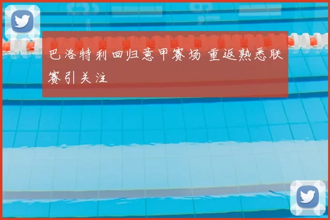 巴洛特利回归意甲赛场 重返熟悉联赛引关注