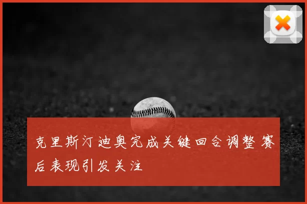 克里斯汀迪奥完成关键回合调整 赛后表现引发关注