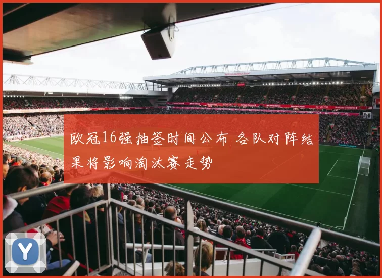 欧冠16强抽签时间公布 各队对阵结果将影响淘汰赛走势