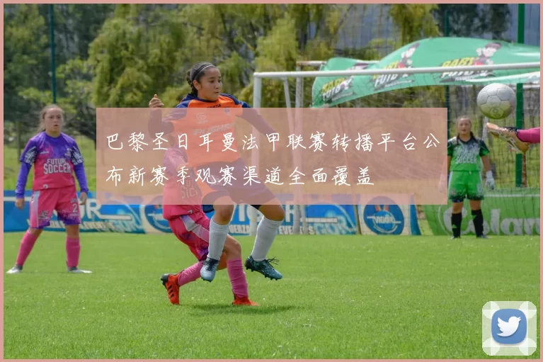 巴黎圣日耳曼法甲联赛转播平台公布新赛季观赛渠道全面覆盖