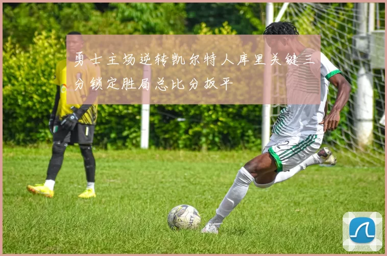 勇士主场逆转凯尔特人库里关键三分锁定胜局总比分扳平