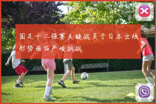 国足十二强赛关键战负于日本出线形势面临严峻挑战