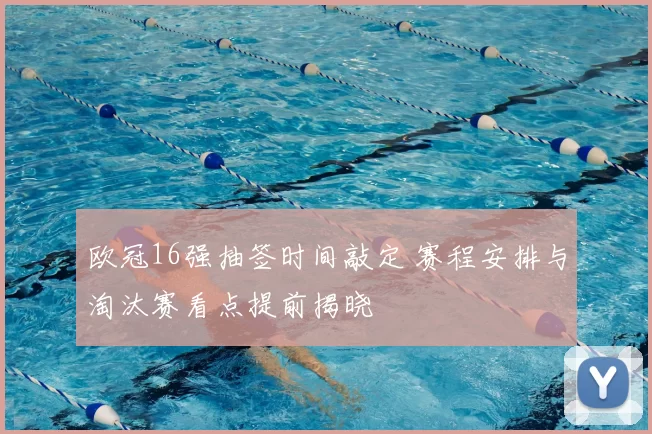 欧冠16强抽签时间敲定 赛程安排与淘汰赛看点提前揭晓