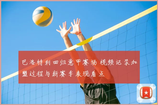 巴洛特利回归意甲赛场 视频记录加盟过程与新赛季表现看点