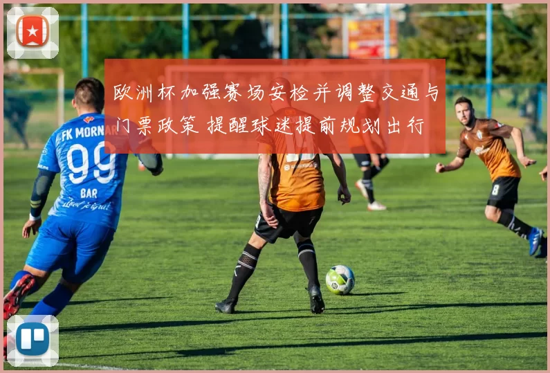 欧洲杯加强赛场安检并调整交通与门票政策 提醒球迷提前规划出行