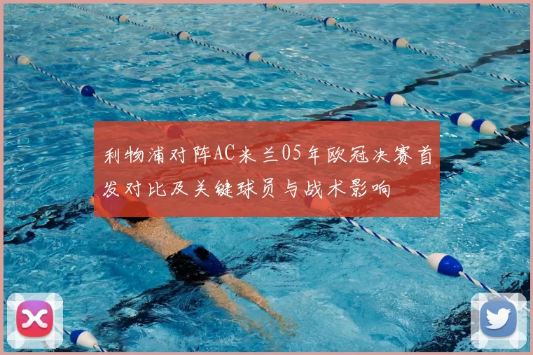 利物浦对阵AC米兰05年欧冠决赛首发对比及关键球员与战术影响
