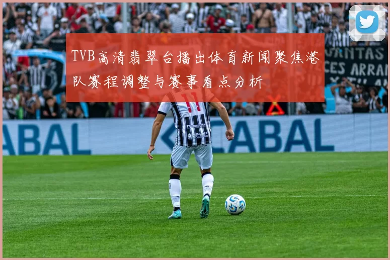 TVB高清翡翠台播出体育新闻聚焦港队赛程调整与赛事看点分析