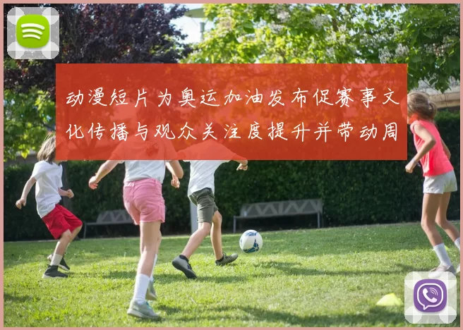 动漫短片为奥运加油发布促赛事文化传播与观众关注度提升并带动周边活动