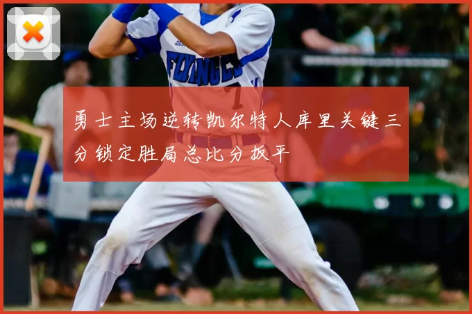 勇士主场逆转凯尔特人库里关键三分锁定胜局总比分扳平