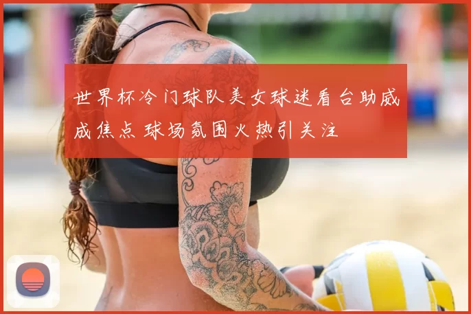 世界杯冷门球队美女球迷看台助威成焦点 球场氛围火热引关注